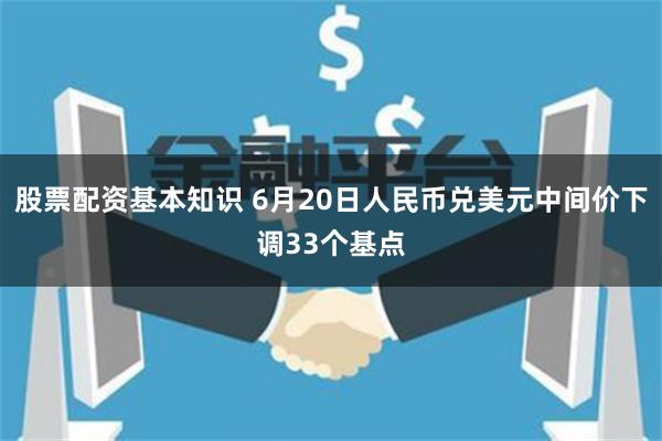 股票配资基本知识 6月20日人民币兑美元中间价下调33个基点