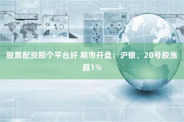 股票配资那个平台好 期市开盘：沪银、20号胶涨超1%