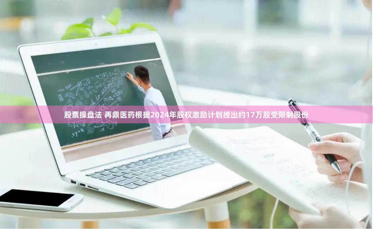 股票操盘法 再鼎医药根据2024年股权激励计划授出约17万股受限制股份