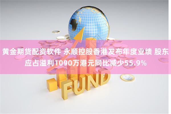 黄金期货配资软件 永顺控股香港发布年度业绩 股东应占溢利1090万港元同比减少55.9%