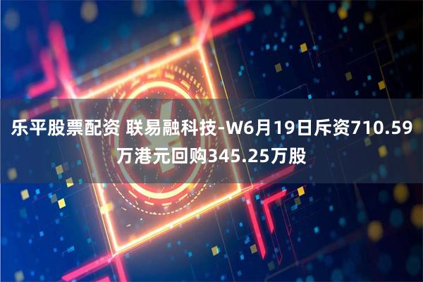 乐平股票配资 联易融科技-W6月19日斥资710.59万港元回购345.25万股