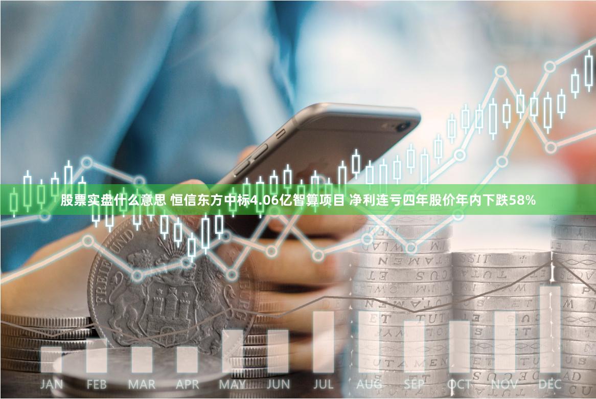 股票实盘什么意思 恒信东方中标4.06亿智算项目 净利连亏四年股价年内下跌58%