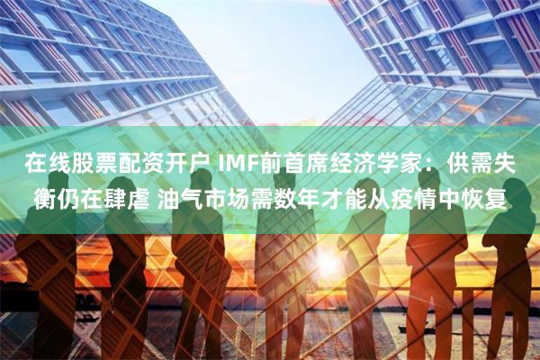 在线股票配资开户 IMF前首席经济学家：供需失衡仍在肆虐 油气市场需数年才能从疫情中恢复