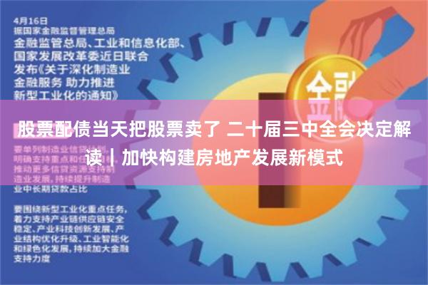 股票配债当天把股票卖了 二十届三中全会决定解读｜加快构建房地产发展新模式