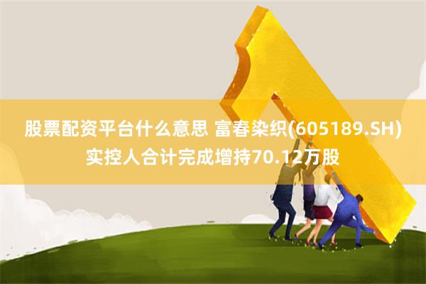 股票配资平台什么意思 富春染织(605189.SH)实控人合计完成增持70.12万股