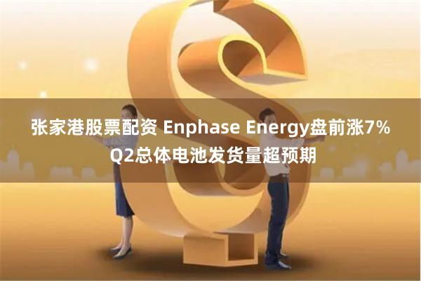 张家港股票配资 Enphase Energy盘前涨7% Q2总体电池发货量超预期