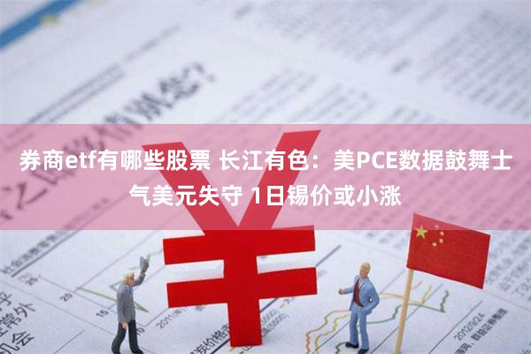 券商etf有哪些股票 长江有色：美PCE数据鼓舞士气美元失守 1日锡价或小涨