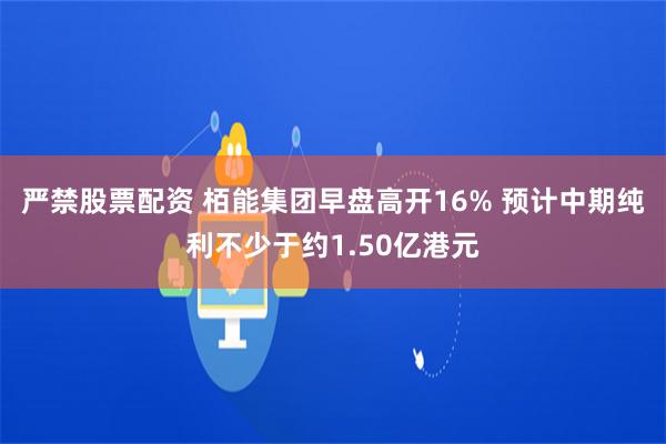 严禁股票配资 栢能集团早盘高开16% 预计中期纯利不少于约1.50亿港元