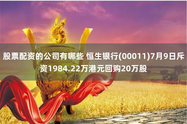 股票配资的公司有哪些 恒生银行(00011)7月9日斥资1984.22万港元回购20万股