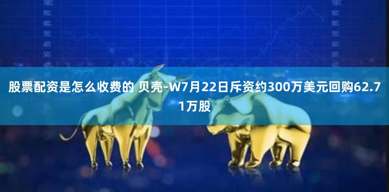 股票配资是怎么收费的 贝壳-W7月22日斥资约300万美元回购62.71万股