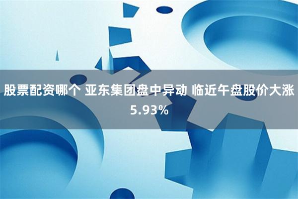 股票配资哪个 亚东集团盘中异动 临近午盘股价大涨5.93%