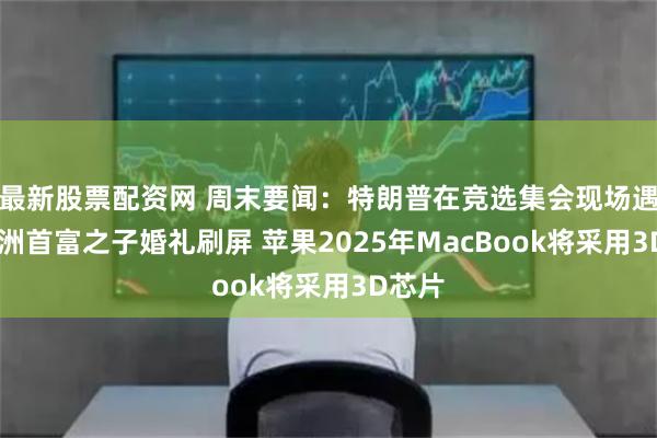 最新股票配资网 周末要闻：特朗普在竞选集会现场遇刺 亚洲首富之子婚礼刷屏 苹果2025年MacBook将采用3D芯片