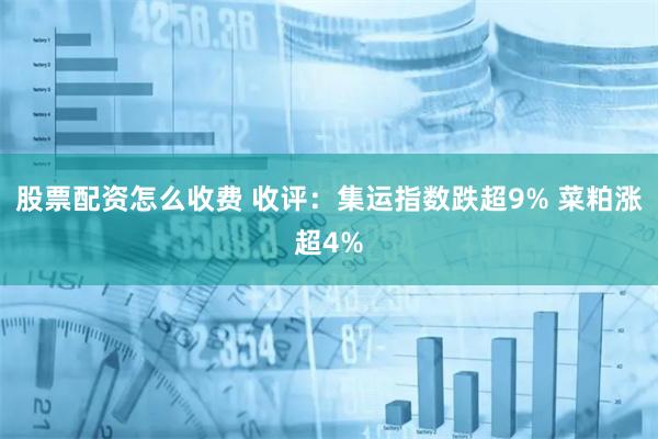 股票配资怎么收费 收评：集运指数跌超9% 菜粕涨超4%