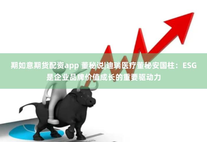 期如意期货配资app 董秘说|迪瑞医疗董秘安国柱：ESG是企业品牌价值成长的重要驱动力