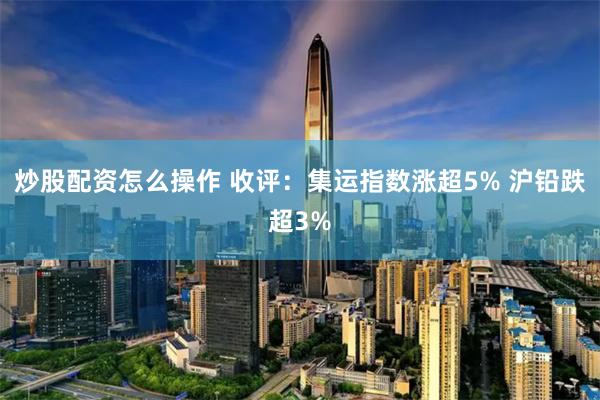 炒股配资怎么操作 收评：集运指数涨超5% 沪铅跌超3%