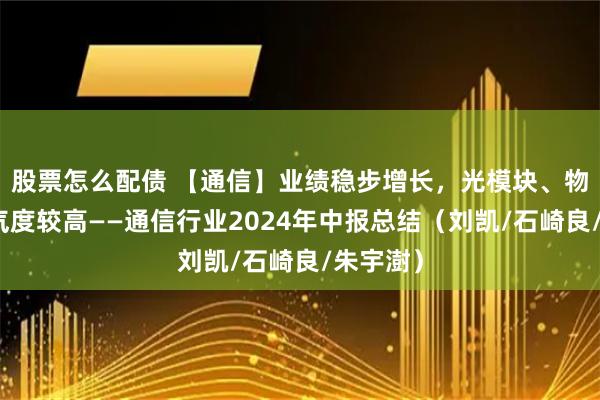 股票怎么配债 【通信】业绩稳步增长，光模块、物联网景气度较高——通信行业2024年中报总结（刘凯/石崎良/朱宇澍）