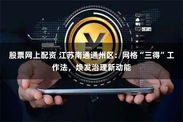 股票网上配资 江苏南通通州区：网格“三得”工作法，焕发治理新动能