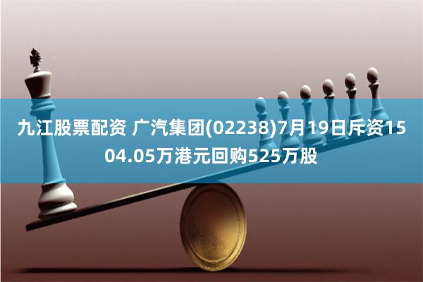 九江股票配资 广汽集团(02238)7月19日斥资1504.05万港元回购525万股