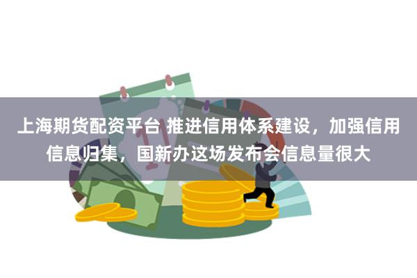 上海期货配资平台 推进信用体系建设，加强信用信息归集，国新办这场发布会信息量很大