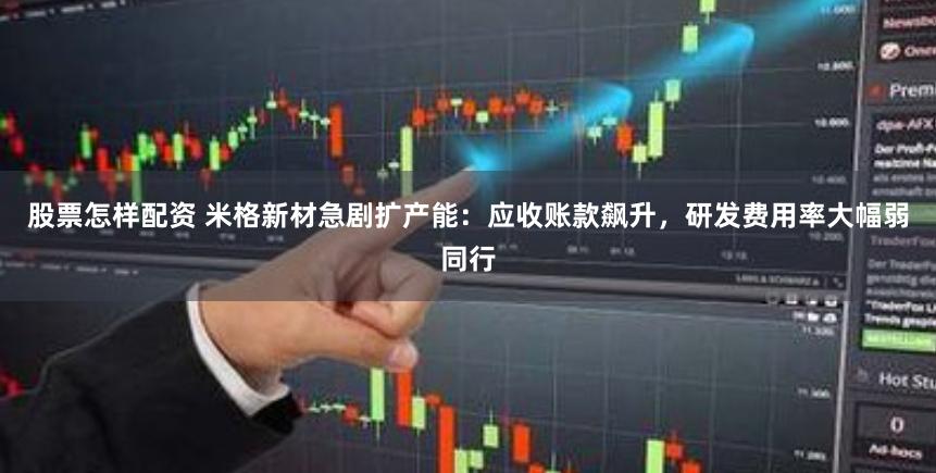 股票怎样配资 米格新材急剧扩产能：应收账款飙升，研发费用率大幅弱同行