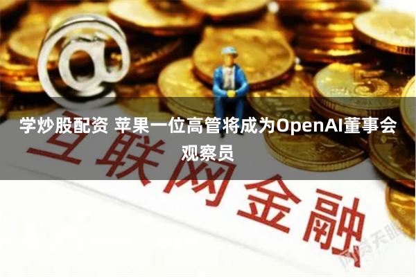 学炒股配资 苹果一位高管将成为OpenAI董事会观察员