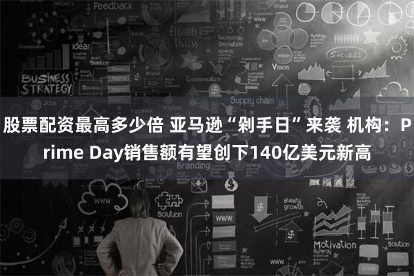 股票配资最高多少倍 亚马逊“剁手日”来袭 机构：Prime Day销售额有望创下140亿美元新高