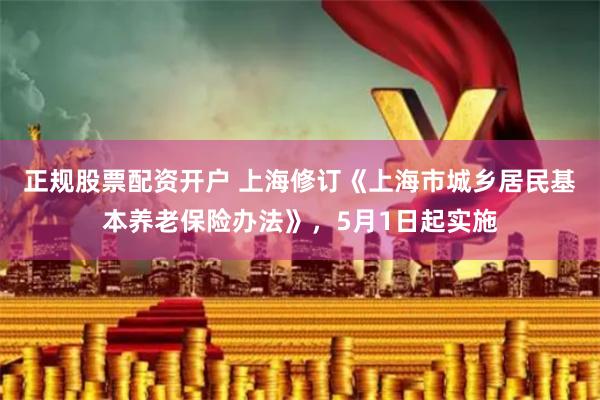 正规股票配资开户 上海修订《上海市城乡居民基本养老保险办法》，5月1日起实施