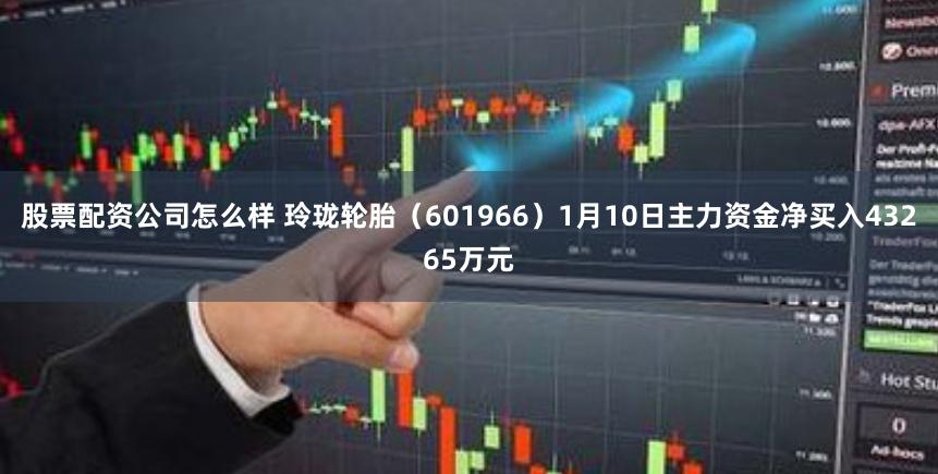 股票配资公司怎么样 玲珑轮胎（601966）1月10日主力资金净买入43265万元