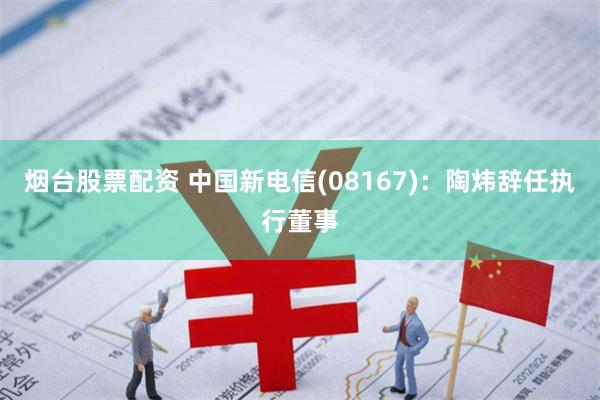 烟台股票配资 中国新电信(08167)：陶炜辞任执行董事