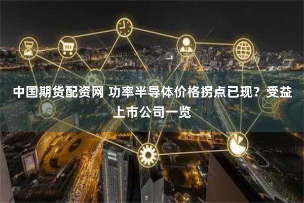 中国期货配资网 功率半导体价格拐点已现？受益上市公司一览