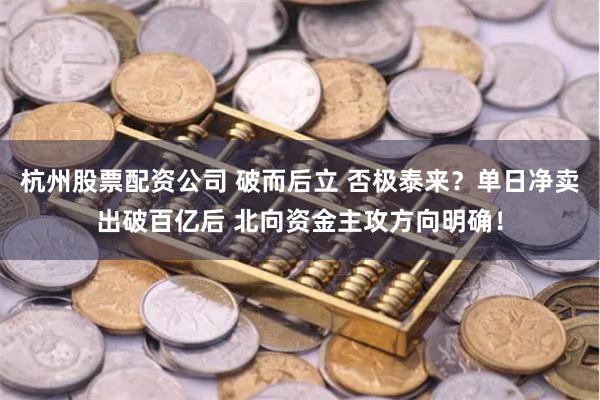 杭州股票配资公司 破而后立 否极泰来？单日净卖出破百亿后 北向资金主攻方向明确！