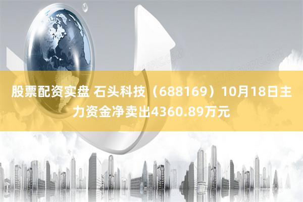 股票配资实盘 石头科技（688169）10月18日主力资金净卖出4360.89万元