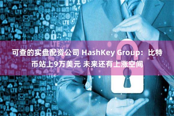 可查的实盘配资公司 HashKey Group：比特币站上9万美元 未来还有上涨空间