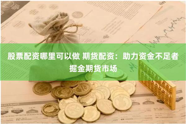 股票配资哪里可以做 期货配资：助力资金不足者掘金期货市场