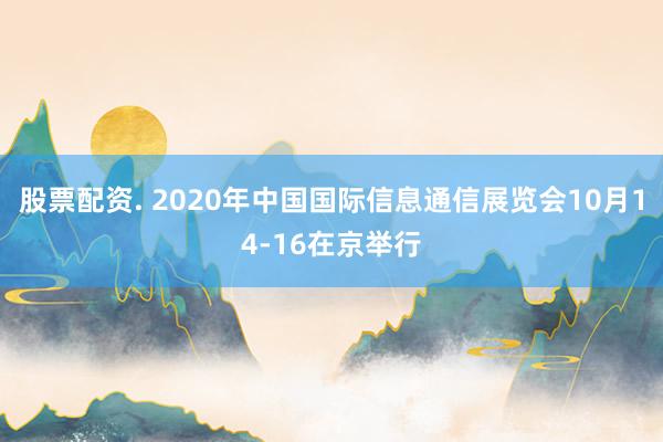 股票配资. 2020年中国国际信息通信展览会10月14-16在京举行