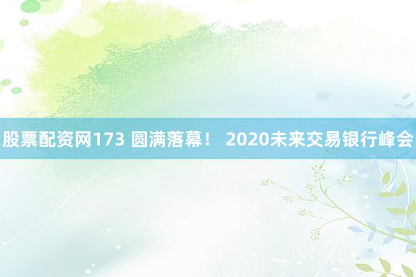 股票配资网173 圆满落幕！ 2020未来交易银行峰会