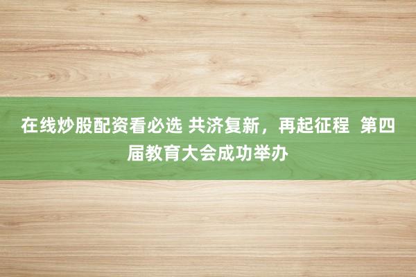 在线炒股配资看必选 共济复新，再起征程  第四届教育大会成功举办