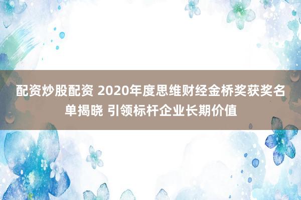 配资炒股配资 2020年度思维财经金桥奖获奖名单揭晓 引领标杆企业长期价值