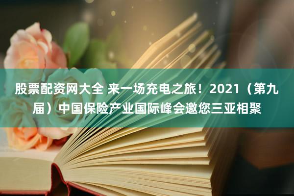 股票配资网大全 来一场充电之旅！2021（第九届）中国保险产业国际峰会邀您三亚相聚