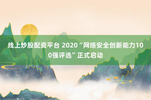 线上炒股配资平台 2020“网络安全创新能力100强评选”正式启动