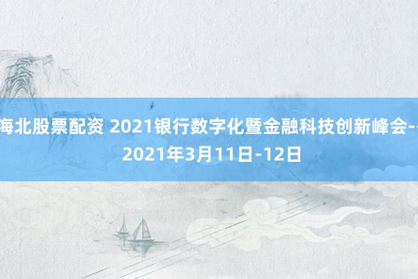 海北股票配资 2021银行数字化暨金融科技创新峰会-- 2021年3月11日-12日