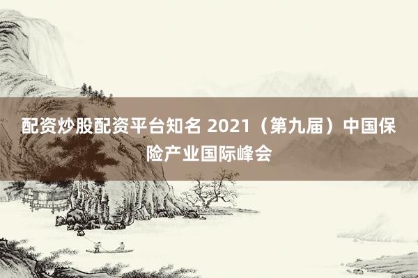 配资炒股配资平台知名 2021（第九届）中国保险产业国际峰会