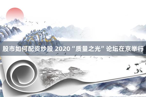 股市如何配资炒股 2020“质量之光”论坛在京举行