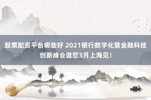 股票配资平台哪些好 2021银行数字化暨金融科技创新峰会邀您3月上海见！