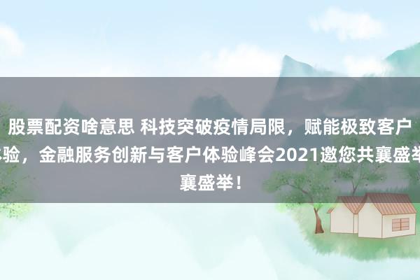 股票配资啥意思 科技突破疫情局限，赋能极致客户体验，金融服务创新与客户体验峰会2021邀您共襄盛举！