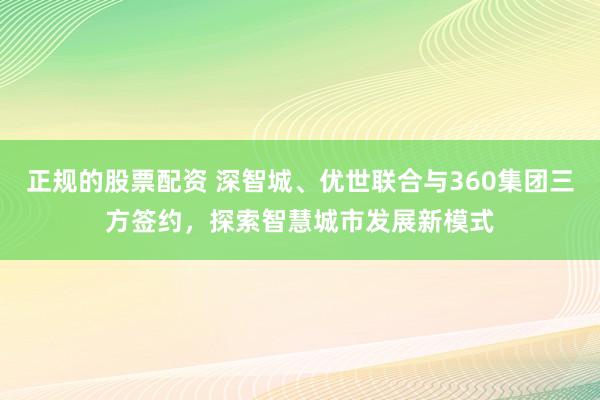 正规的股票配资 深智城、优世联合与360集团三方签约，探索智慧城市发展新模式