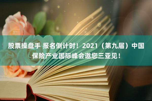 股票操盘手 报名倒计时！2021（第九届）中国保险产业国际峰会邀您三亚见！