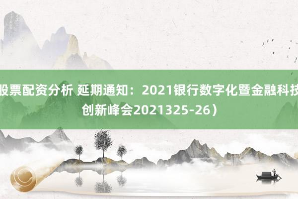 股票配资分析 延期通知：2021银行数字化暨金融科技创新峰会2021325-26）