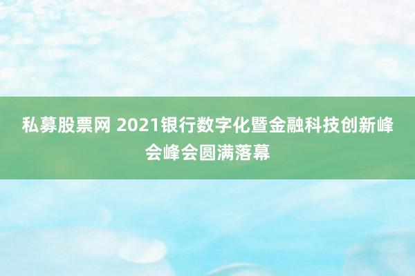 私募股票网 2021银行数字化暨金融科技创新峰会峰会圆满落幕