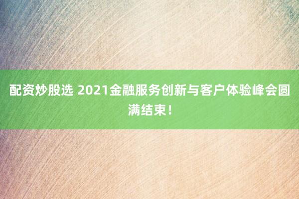 配资炒股选 2021金融服务创新与客户体验峰会圆满结束！